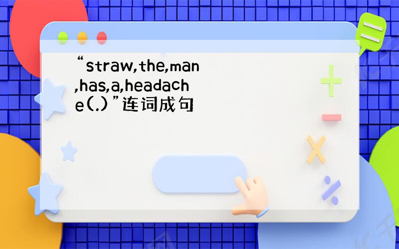 “straw,the,man,has,a,headache(.)”连词成句