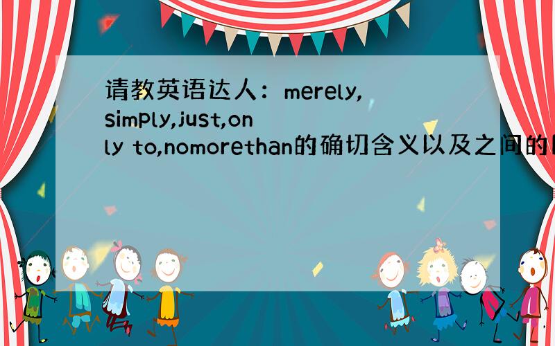 请教英语达人：merely,simply,just,only to,nomorethan的确切含义以及之间的区别和用法是