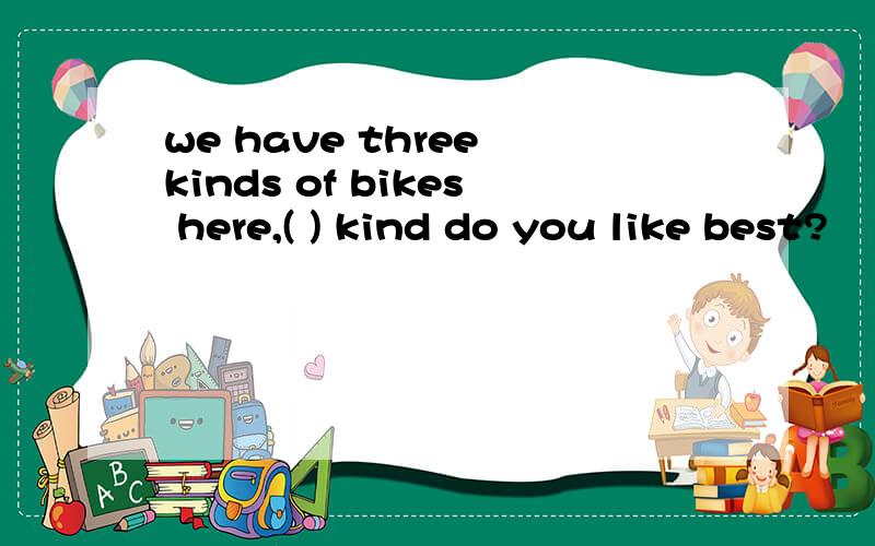 we have three kinds of bikes here,( ) kind do you like best?