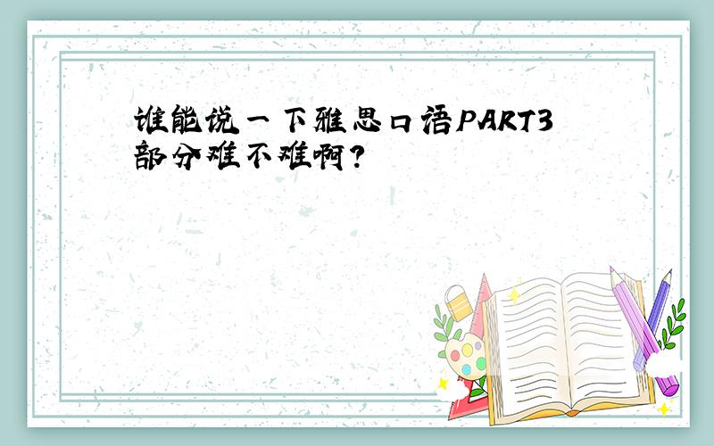 谁能说一下雅思口语PART3部分难不难啊?