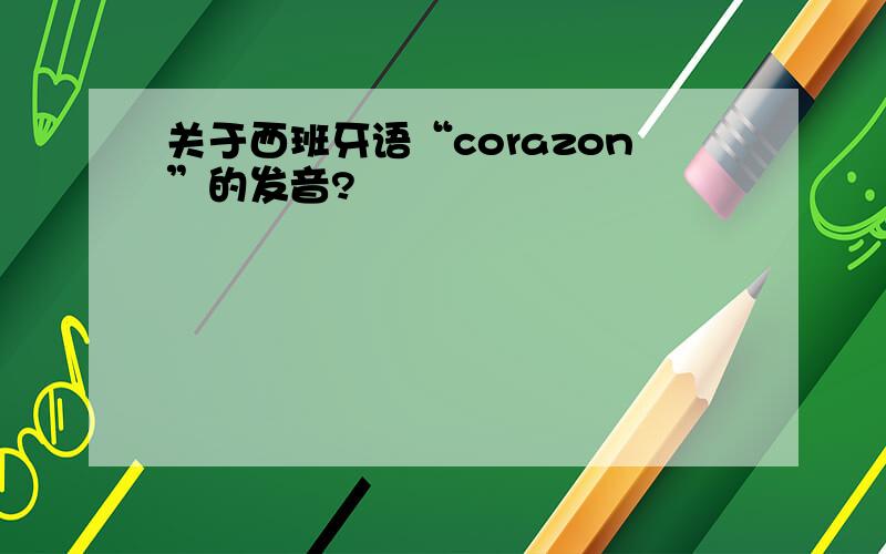 关于西班牙语“corazon”的发音?