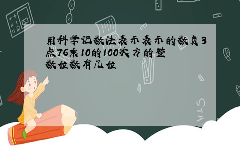 用科学记数法表示表示的数负3点76乘10的100次方的整数位数有几位