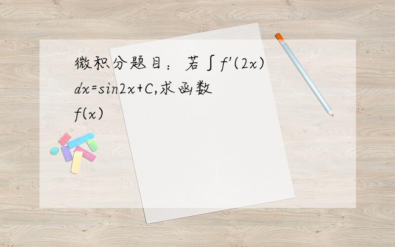 微积分题目：若∫f'(2x)dx=sin2x+C,求函数f(x)