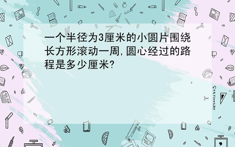 一个半径为3厘米的小圆片围绕长方形滚动一周,圆心经过的路程是多少厘米?