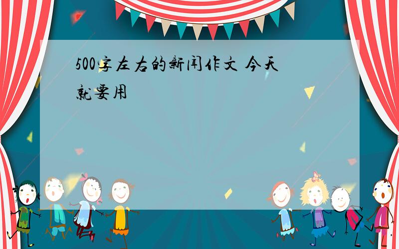 500字左右的新闻作文 今天就要用