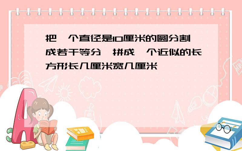 把一个直径是10厘米的圆分割成若干等分,拼成一个近似的长方形长几厘米宽几厘米