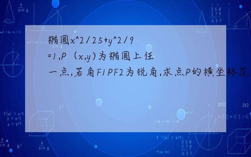 椭圆x^2/25+y^2/9=1,P（x,y)为椭圆上任一点,若角F1PF2为锐角,求点P的横坐标范围