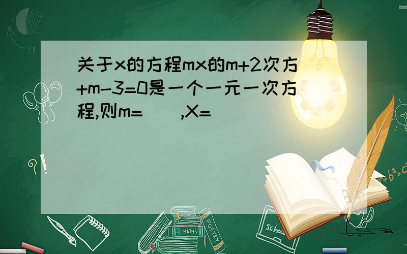 关于x的方程mx的m+2次方+m-3=0是一个一元一次方程,则m=（）,X=（ ）