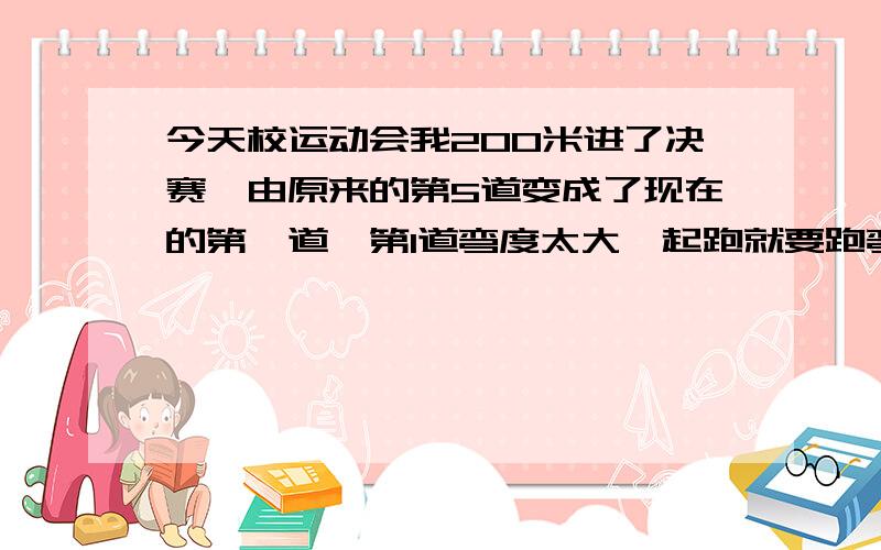 今天校运动会我200米进了决赛,由原来的第5道变成了现在的第一道,第1道弯度太大,起跑就要跑弯道应该怎么