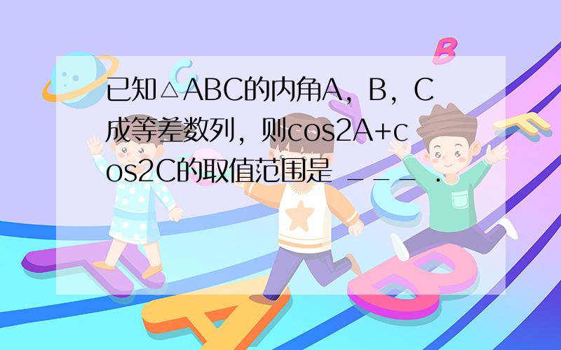 已知△ABC的内角A，B，C成等差数列，则cos2A+cos2C的取值范围是 ___ ．