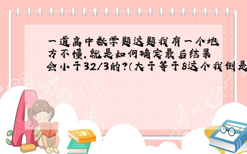 一道高中数学题这题我有一个地方不懂,就是如何确定最后结果会小于32/3的?（大于等于8这个我倒是懂）.求大神详细解释!