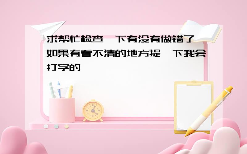 求帮忙检查一下有没有做错了 如果有看不清的地方提一下我会打字的