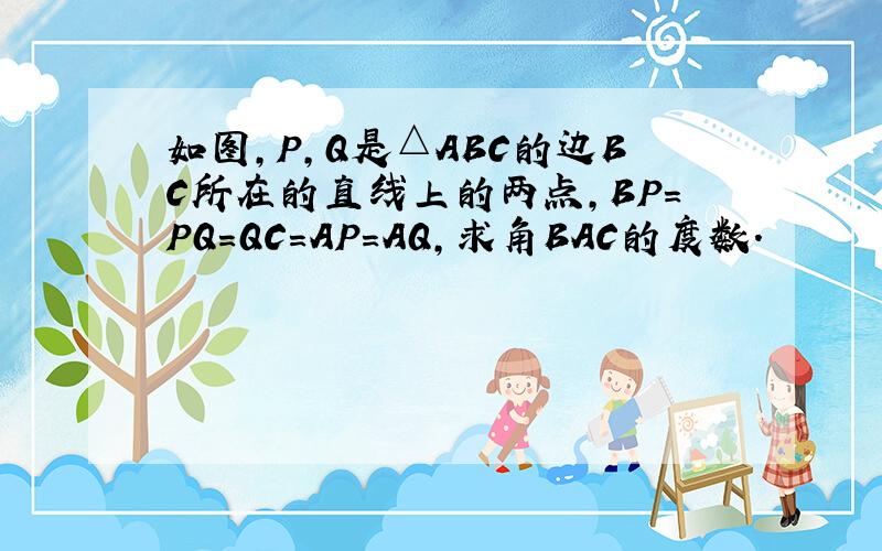 如图,P,Q是△ABC的边BC所在的直线上的两点,BP=PQ=QC=AP=AQ,求角BAC的度数.