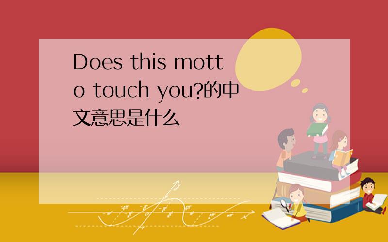 Does this motto touch you?的中文意思是什么