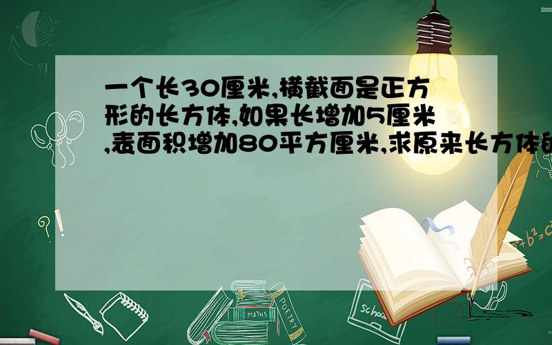 一个长30厘米,横截面是正方形的长方体,如果长增加5厘米,表面积增加80平方厘米,求原来长方体的表面积