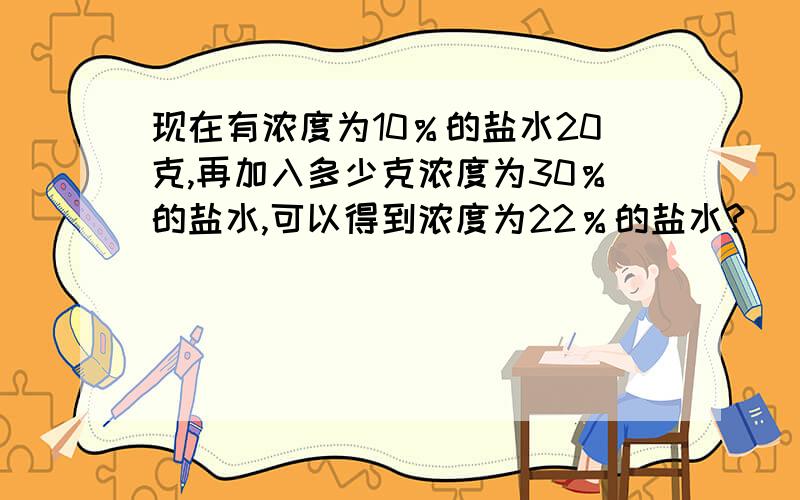 现在有浓度为10％的盐水20克,再加入多少克浓度为30％的盐水,可以得到浓度为22％的盐水?