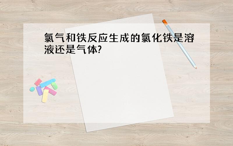 氯气和铁反应生成的氯化铁是溶液还是气体?