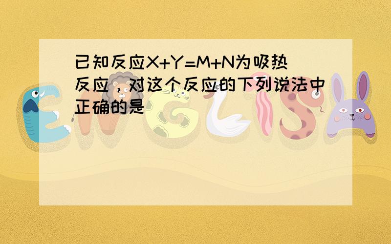 已知反应X+Y=M+N为吸热反应，对这个反应的下列说法中正确的是（　　）