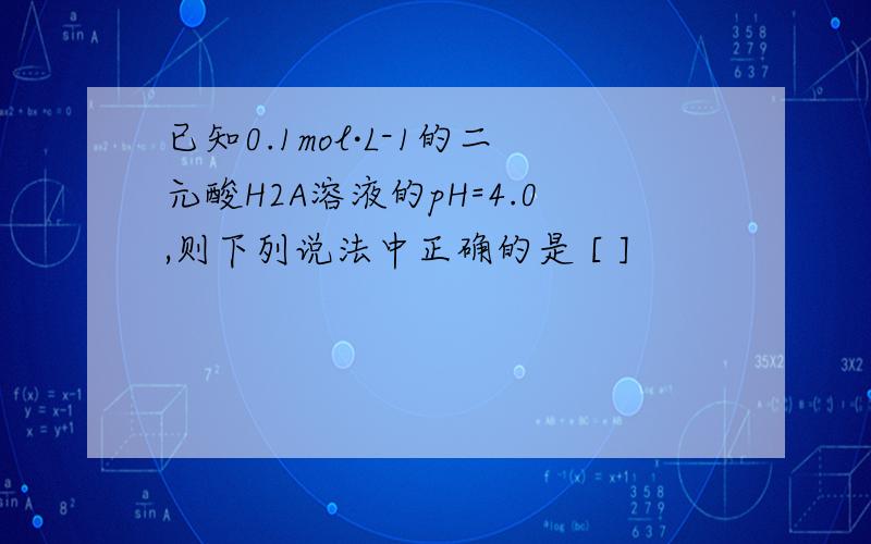 已知0.1mol·L-1的二元酸H2A溶液的pH=4.0,则下列说法中正确的是 [ ]