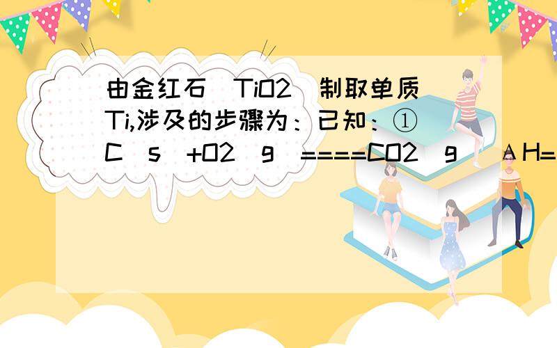 由金红石(TiO2)制取单质Ti,涉及的步骤为：已知：①C(s)+O2(g)====CO2(g) ΔH=－393.5 k