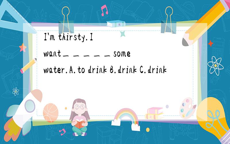 I'm thirsty.I want_____some water.A.to drink B.drink C.drink