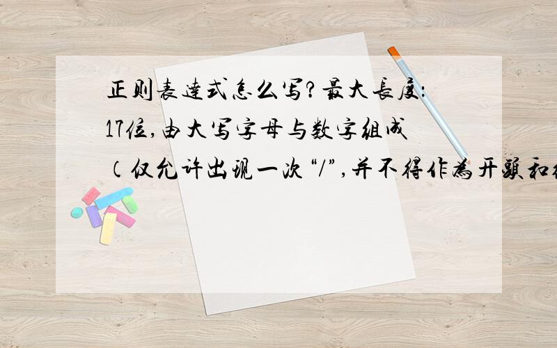 正则表达式怎么写?最大长度：17位,由大写字母与数字组成（仅允许出现一次“/”,并不得作为开头和结尾）,“/”随机出现.