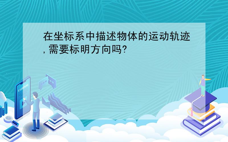 在坐标系中描述物体的运动轨迹,需要标明方向吗?