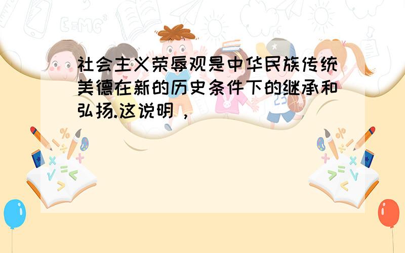 社会主义荣辱观是中华民族传统美德在新的历史条件下的继承和弘扬.这说明 ,