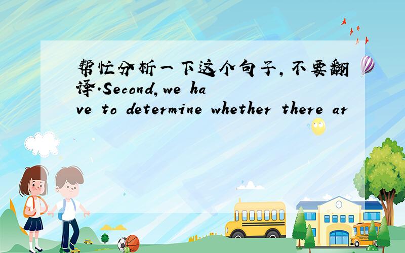 帮忙分析一下这个句子,不要翻译.Second,we have to determine whether there ar