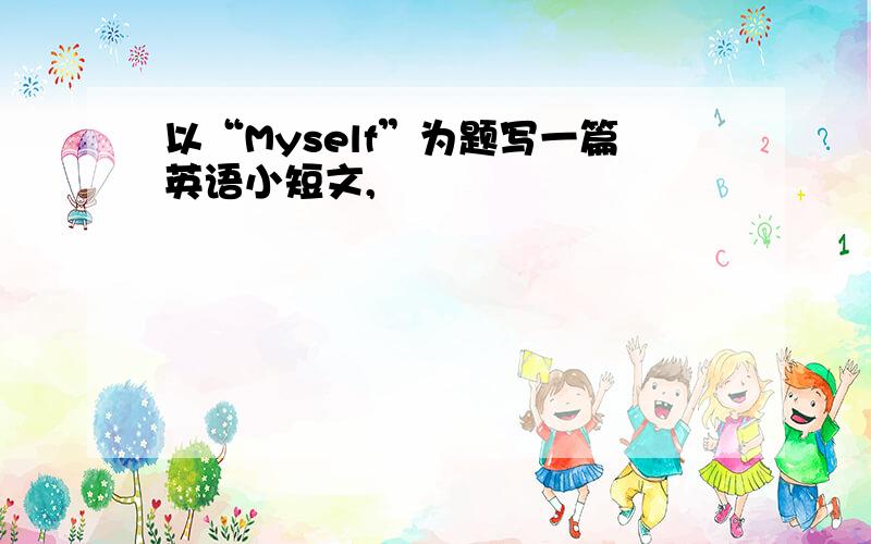 以“Myself”为题写一篇英语小短文,