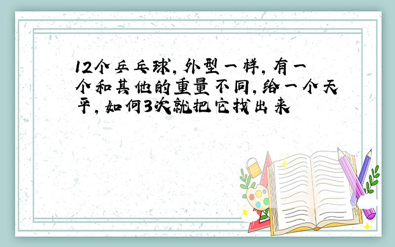 12个乒乓球,外型一样,有一个和其他的重量不同,给一个天平,如何3次就把它找出来