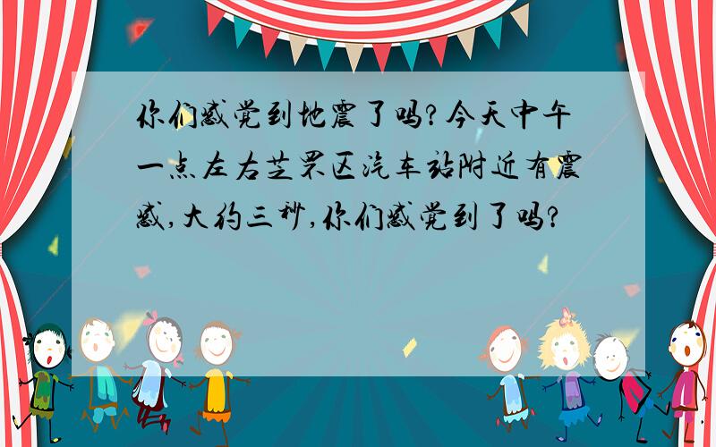 你们感觉到地震了吗?今天中午一点左右芝罘区汽车站附近有震感,大约三秒,你们感觉到了吗?