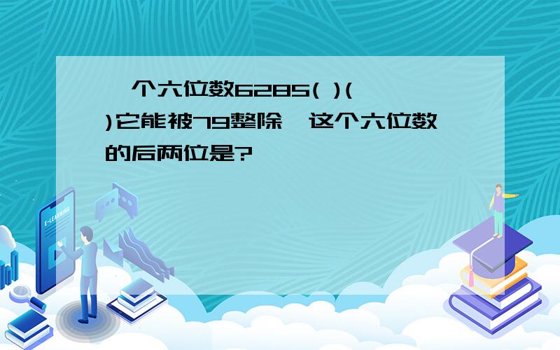 一个六位数6285( )( )它能被79整除,这个六位数的后两位是?