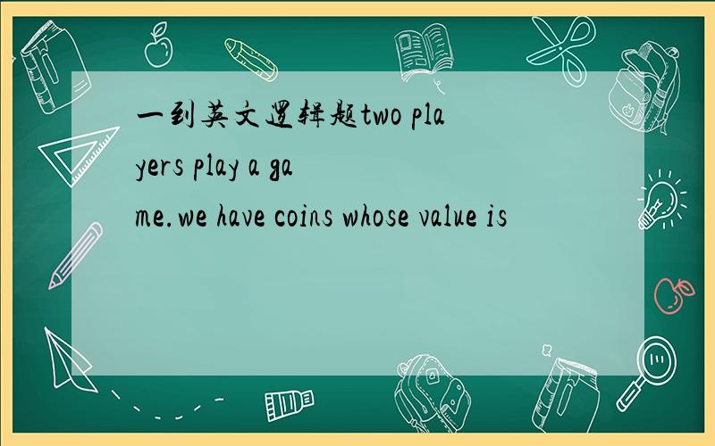 一到英文逻辑题two players play a game.we have coins whose value is