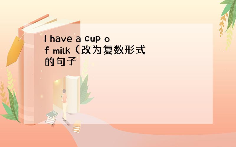 I have a cup of milk (改为复数形式的句子