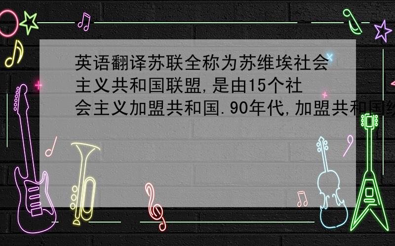 英语翻译苏联全称为苏维埃社会主义共和国联盟,是由15个社会主义加盟共和国.90年代,加盟共和国纷纷独立,苏联政权于199