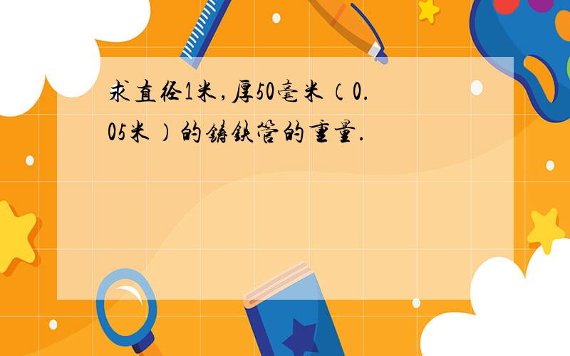 求直径1米,厚50毫米（0.05米）的铸铁管的重量.