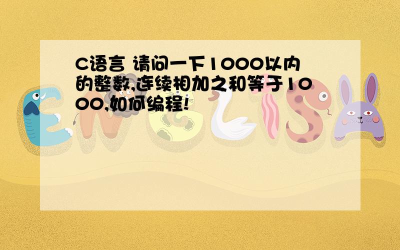 C语言 请问一下1000以内的整数,连续相加之和等于1000,如何编程!