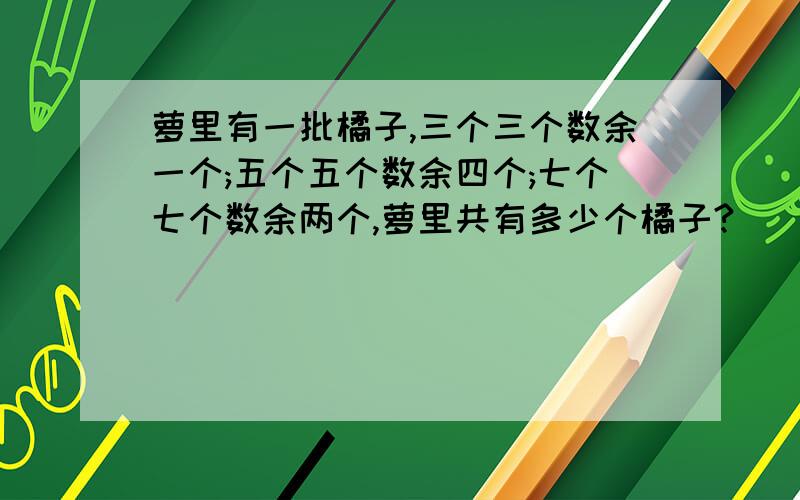 萝里有一批橘子,三个三个数余一个;五个五个数余四个;七个七个数余两个,萝里共有多少个橘子?