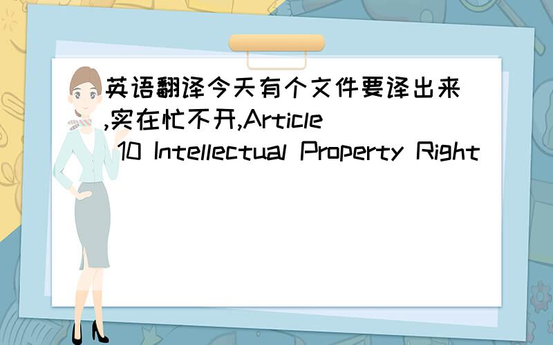 英语翻译今天有个文件要译出来,实在忙不开,Article 10 Intellectual Property Right