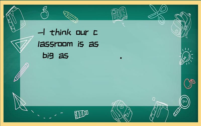 -I think our classroom is as big as _____.