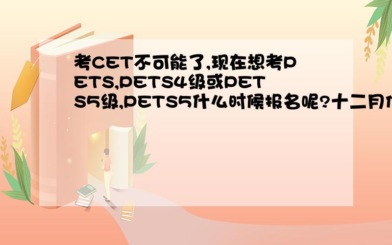 考CET不可能了,现在想考PETS,PETS4级或PETS5级,PETS5什么时候报名呢?十二月份的那次.