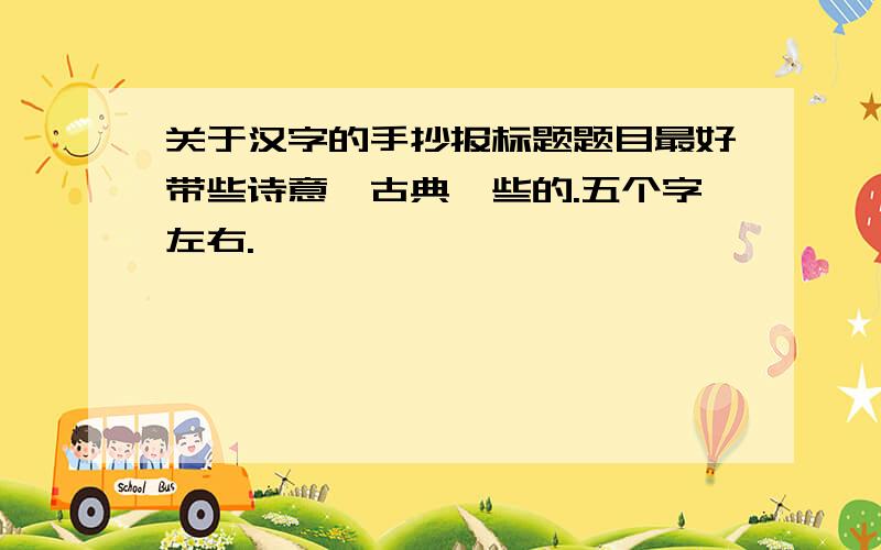 关于汉字的手抄报标题题目最好带些诗意,古典一些的.五个字左右.