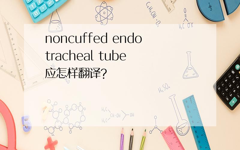 noncuffed endotracheal tube 应怎样翻译?