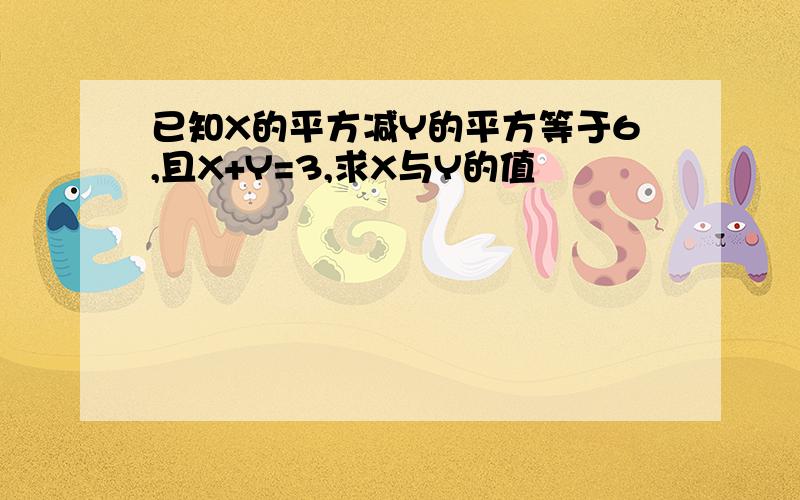 已知X的平方减Y的平方等于6,且X+Y=3,求X与Y的值