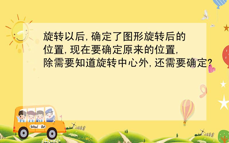 旋转以后,确定了图形旋转后的位置,现在要确定原来的位置,除需要知道旋转中心外,还需要确定?