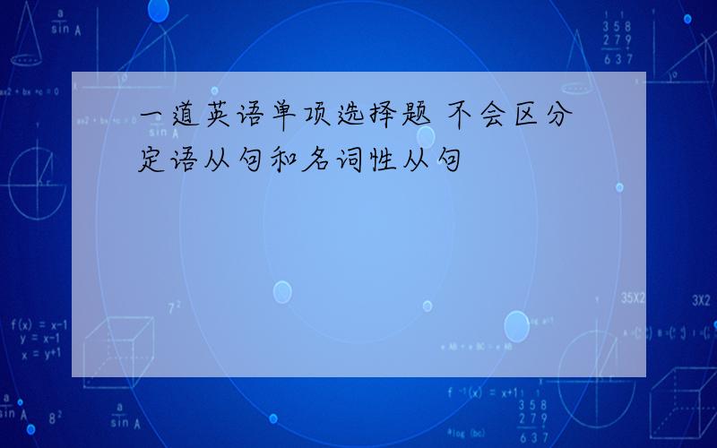 一道英语单项选择题 不会区分定语从句和名词性从句