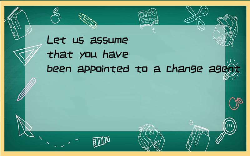 Let us assume that you have been appointed to a change agent