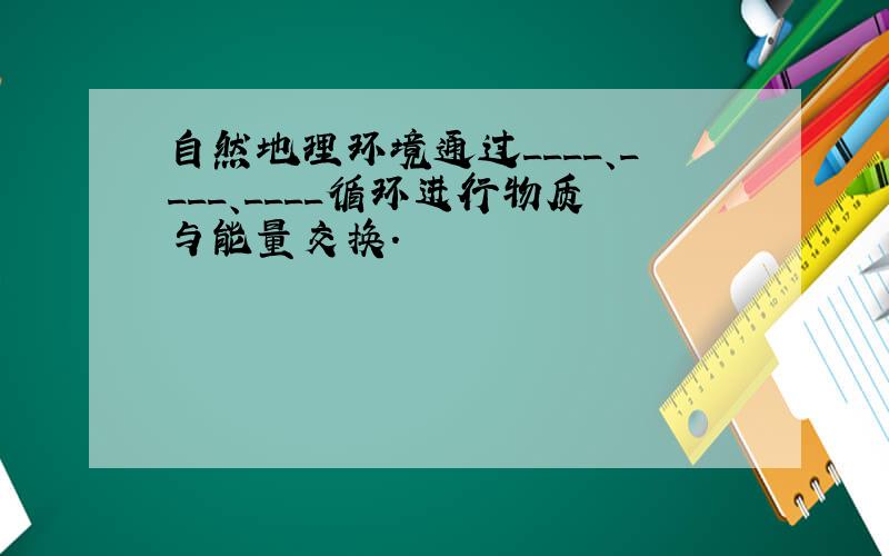 自然地理环境通过____、____、____循环进行物质与能量交换.