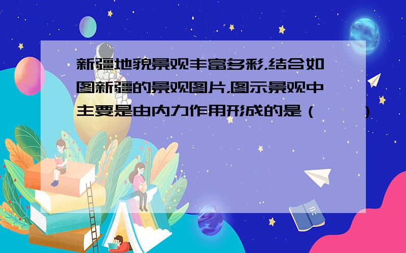 新疆地貌景观丰富多彩，结合如图新疆的景观图片，图示景观中主要是由内力作用形成的是（　　）